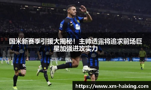 国米新赛季引援大揭秘!主帅透露将追求前场巨星加强进攻实力