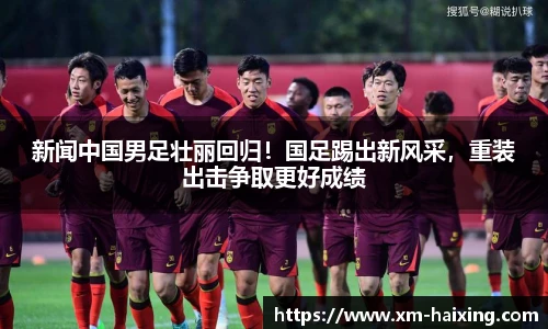 新闻中国男足壮丽回归!国足踢出新风采,重装出击争取更好成绩