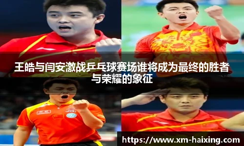 王皓与闫安激战乒乓球赛场谁将成为最终的胜者与荣耀的象征
