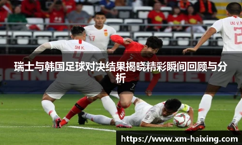 瑞士与韩国足球对决结果揭晓精彩瞬间回顾与分析